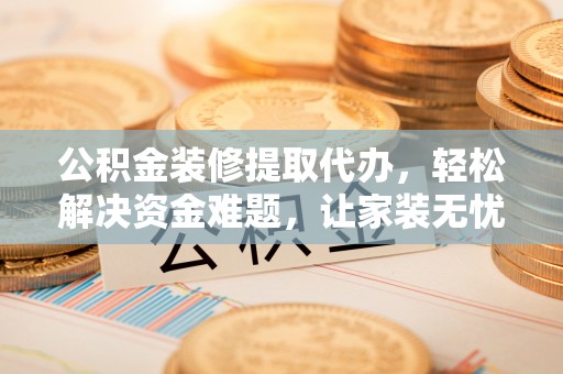 仁和公积金装修提取代办，轻松解决资金难题，让家装无忧