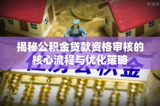 仁和揭秘公积金贷款资格审核的核心流程与优化策略