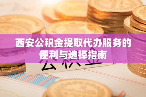 仁和西安公积金提取代办服务的便利与选择指南
