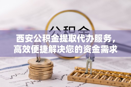 仁和西安公积金提取代办服务，高效便捷解决您的资金需求