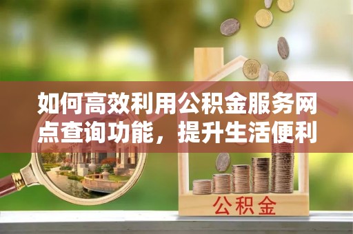 仁和如何高效利用公积金服务网点查询功能，提升生活便利性