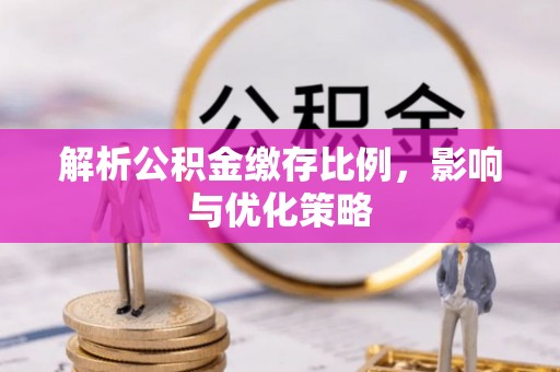 仁和解析公积金缴存比例，影响与优化策略