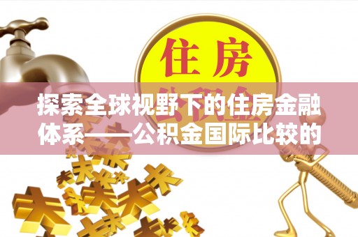 仁和探索全球视野下的住房金融体系——公积金国际比较的深度解析