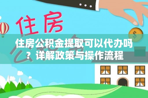 仁和住房公积金提取可以代办吗？详解政策与操作流程