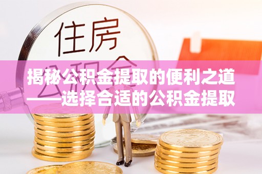 仁和揭秘公积金提取的便利之道——选择合适的公积金提取代办公司是关键