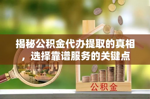 仁和揭秘公积金代办提取的真相，选择靠谱服务的关键点