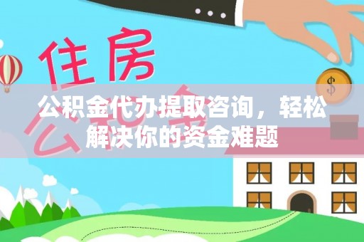 仁和公积金代办提取咨询，轻松解决你的资金难题