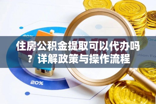 仁和住房公积金提取可以代办吗？详解政策与操作流程