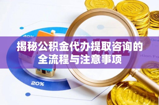 仁和揭秘公积金代办提取咨询的全流程与注意事项
