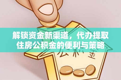 仁和解锁资金新渠道，代办提取住房公积金的便利与策略
