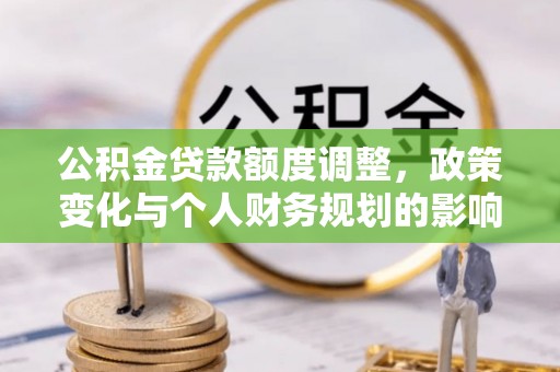 仁和公积金贷款额度调整，政策变化与个人财务规划的影响