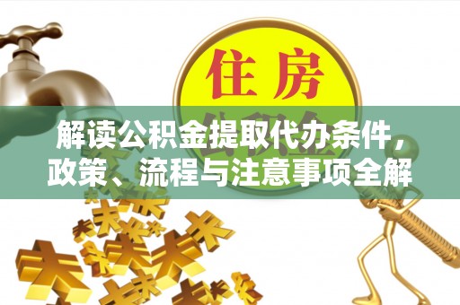 仁和解读公积金提取代办条件，政策、流程与注意事项全解析