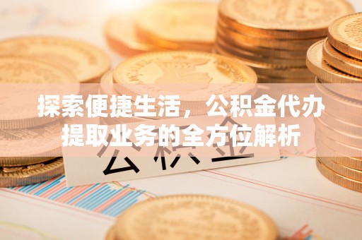 仁和探索便捷生活，公积金代办提取业务的全方位解析