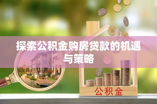 仁和探索公积金购房贷款的机遇与策略