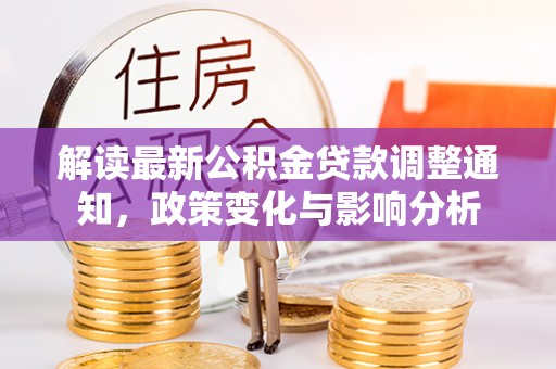 仁和解读最新公积金贷款调整通知，政策变化与影响分析