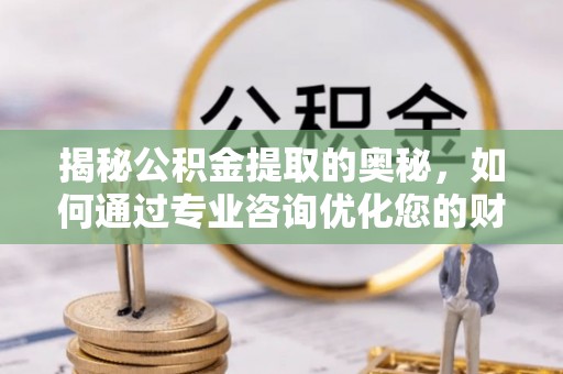 仁和揭秘公积金提取的奥秘，如何通过专业咨询优化您的财务规划