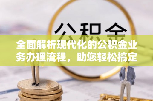 仁和全面解析现代化的公积金业务办理流程，助您轻松搞定每一笔交易