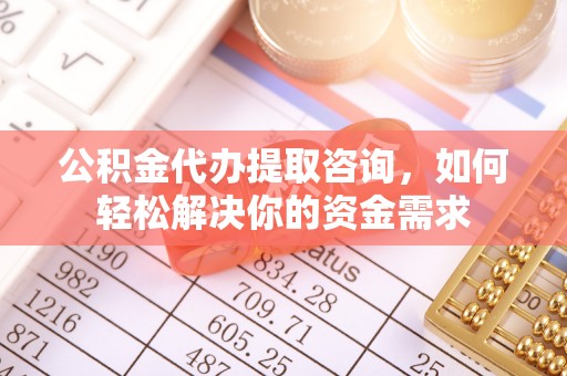 仁和公积金代办提取咨询，如何轻松解决你的资金需求
