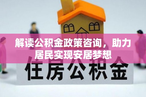 仁和解读公积金政策咨询，助力居民实现安居梦想