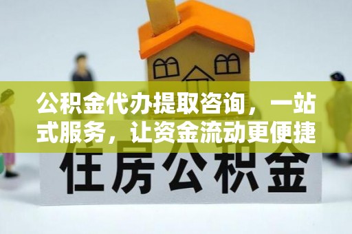 仁和公积金代办提取咨询，一站式服务，让资金流动更便捷