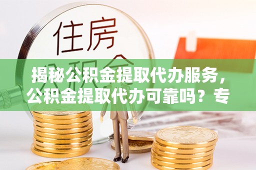 仁和揭秘公积金提取代办服务，公积金提取代办可靠吗？专业解析与实用指南