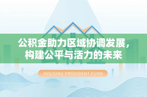 仁和公积金助力区域协调发展，构建公平与活力的未来