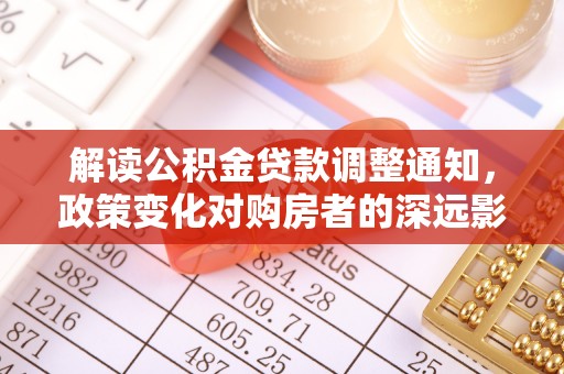 仁和解读公积金贷款调整通知，政策变化对购房者的深远影响