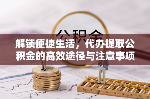 仁和解锁便捷生活，代办提取公积金的高效途径与注意事项