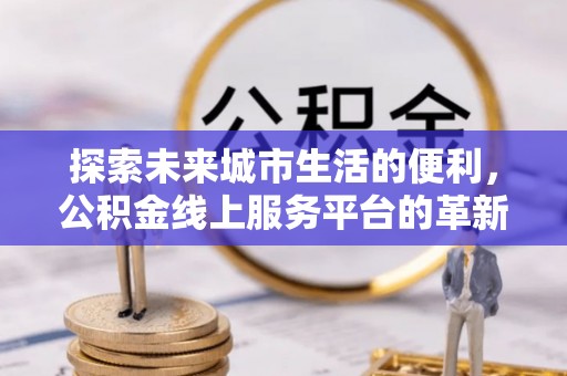 仁和探索未来城市生活的便利，公积金线上服务平台的革新与机遇
