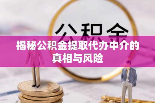仁和揭秘公积金提取代办中介的真相与风险