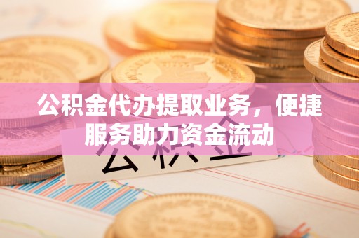 仁和公积金代办提取业务，便捷服务助力资金流动
