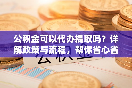 仁和公积金可以代办提取吗？详解政策与流程，帮你省心省力