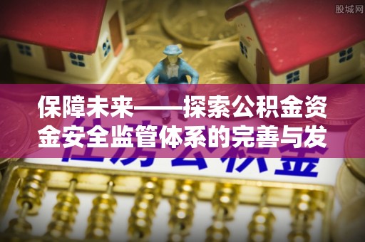 仁和保障未来——探索公积金资金安全监管体系的完善与发展