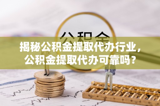 仁和揭秘公积金提取代办行业，公积金提取代办可靠吗？