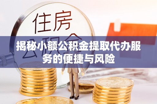 仁和揭秘小额公积金提取代办服务的便捷与风险