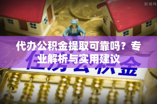 仁和代办公积金提取可靠吗？专业解析与实用建议
