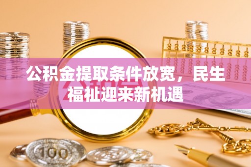 仁和公积金提取条件放宽，民生福祉迎来新机遇