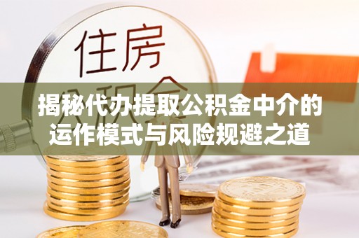 仁和揭秘代办提取公积金中介的运作模式与风险规避之道