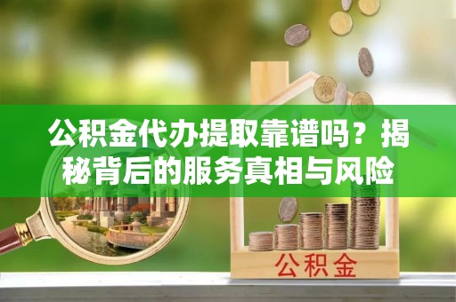 仁和公积金代办提取靠谱吗？揭秘背后的服务真相与风险