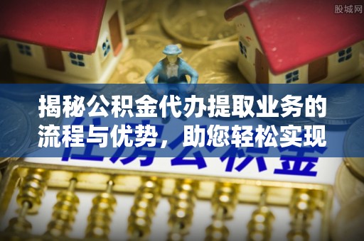 仁和揭秘公积金代办提取业务的流程与优势，助您轻松实现资金利用最大化