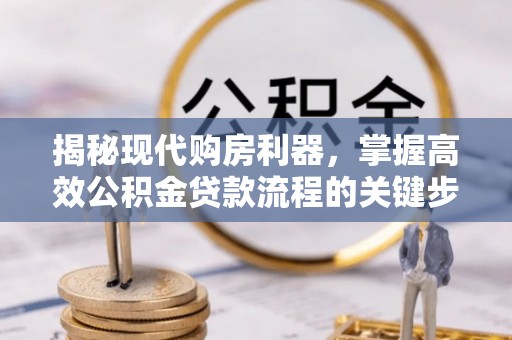 仁和揭秘现代购房利器，掌握高效公积金贷款流程的关键步骤