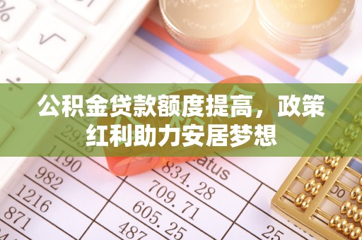 仁和公积金贷款额度提高，政策红利助力安居梦想