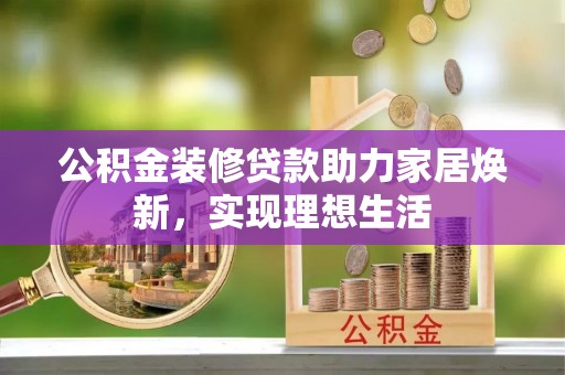 仁和公积金装修贷款助力家居焕新，实现理想生活