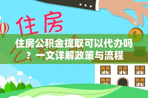 仁和住房公积金提取可以代办吗？一文详解政策与流程