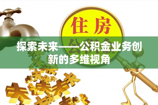 仁和探索未来——公积金业务创新的多维视角
