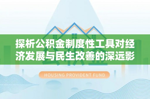 仁和探析公积金制度性工具对经济发展与民生改善的深远影响