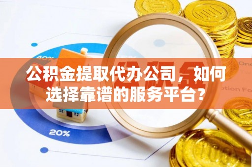 仁和公积金提取代办公司，如何选择靠谱的服务平台？