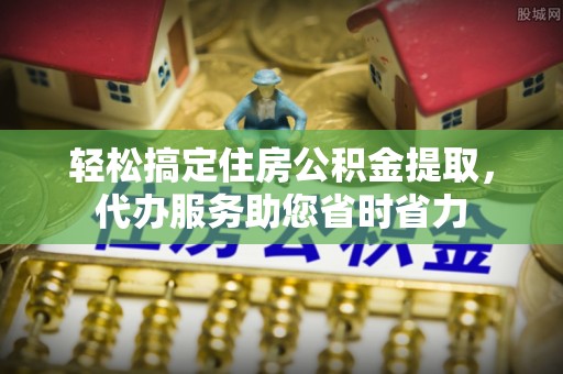 仁和轻松搞定住房公积金提取，代办服务助您省时省力