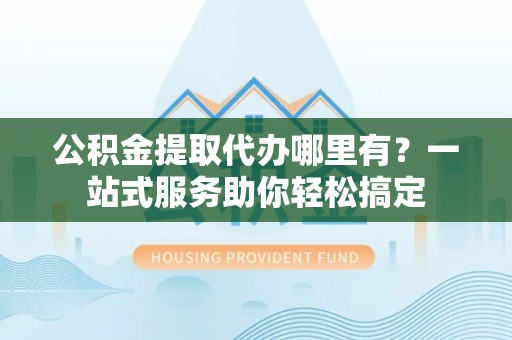 仁和公积金提取代办哪里有？一站式服务助你轻松搞定
