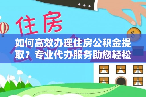仁和如何高效办理住房公积金提取？专业代办服务助您轻松搞定
